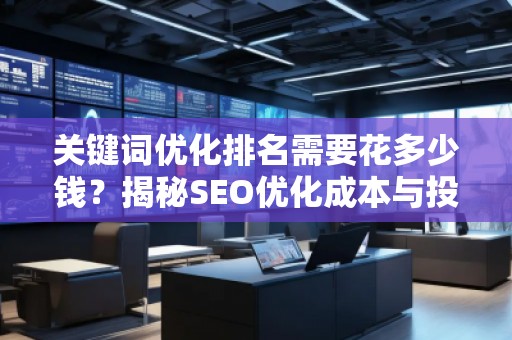 关键词优化排名需要花多少钱？揭秘SEO优化成本与投资回报