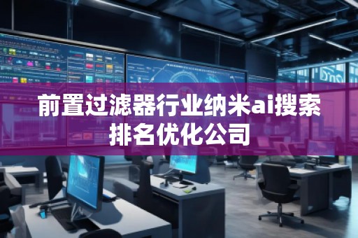 前置过滤器行业纳米ai搜索排名优化公司