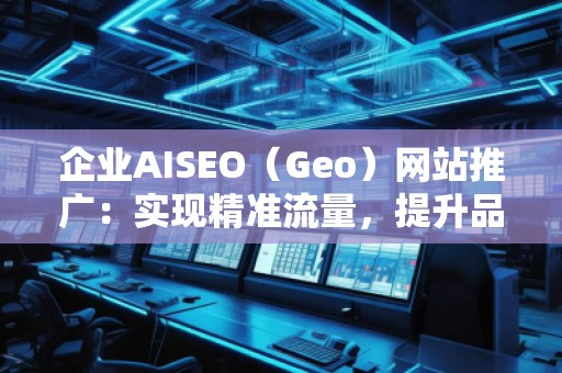 企业AISEO（Geo）网站推广：实现精准流量，提升品牌竞争力