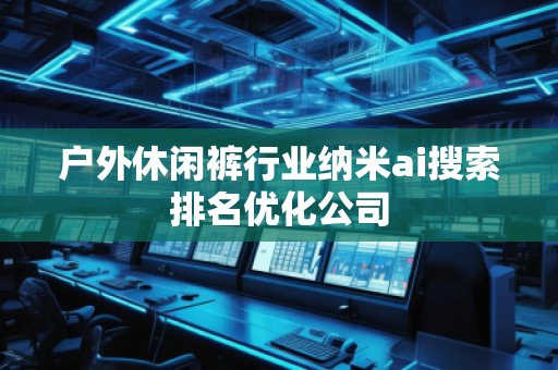 户外休闲裤行业纳米ai搜索排名优化公司