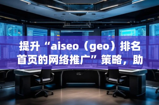 提升“aiseo（geo）排名首页的网络推广”策略，助您轻松制胜