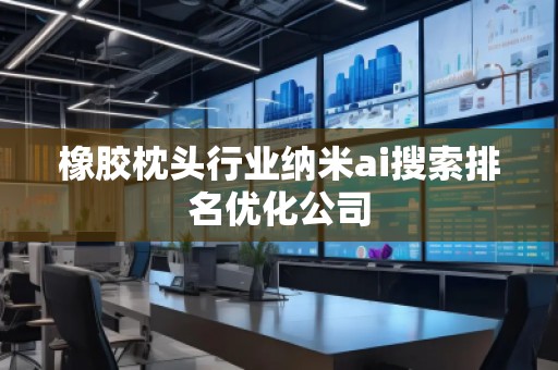 橡胶枕头行业纳米ai搜索排名优化公司