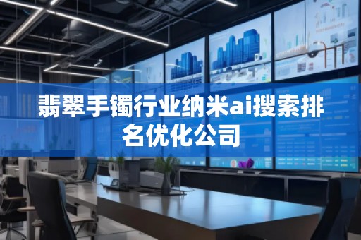 翡翠手镯行业纳米ai搜索排名优化公司