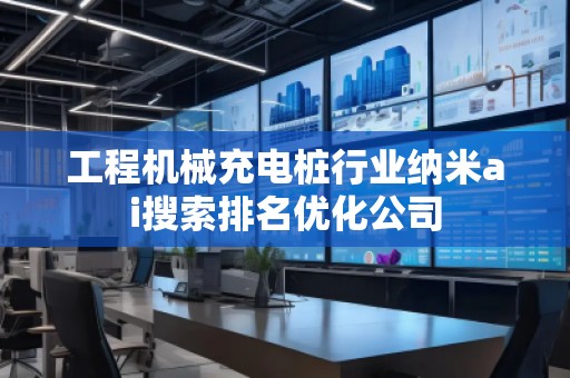 工程机械充电桩行业纳米ai搜索排名优化公司