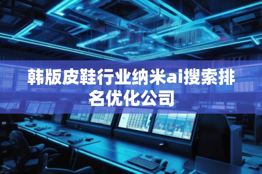 韩版皮鞋行业纳米ai搜索排名优化公司