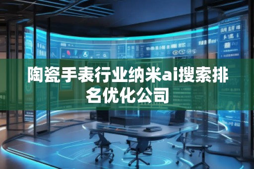 陶瓷手表行业纳米ai搜索排名优化公司