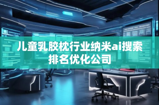儿童乳胶枕行业纳米ai搜索排名优化公司