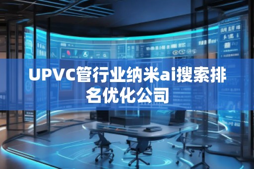 UPVC管行业纳米ai搜索排名优化公司