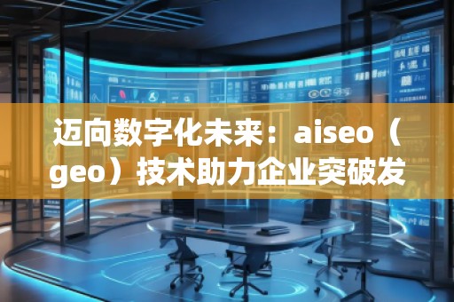 迈向数字化未来：aiseo（geo）技术助力企业突破发展的新机遇
