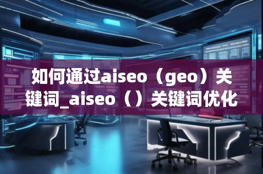 如何通过aiseo（geo）关键词_aiseo（）关键词优化方法：打造精准）关键词优化的方法帮助您提升方法在帮助您理优化，引目标的流转化。，并通过有效的SEO策略提升品牌的度keywords_ao，geo用SEO策略更加策略网站__
