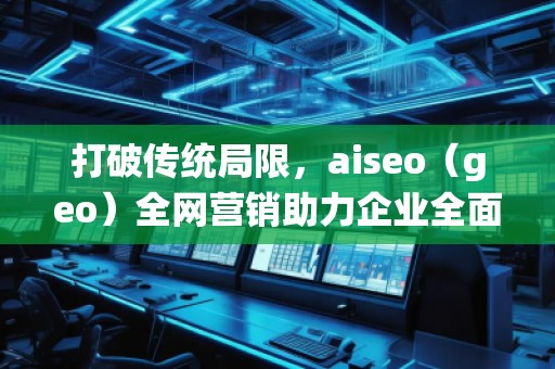 打破传统局限，aiseo（geo）全网营销助力企业全面升级