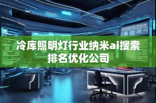 冷库照明灯行业纳米ai搜索排名优化公司