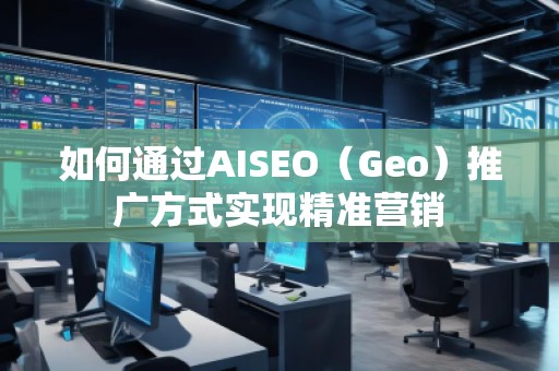 如何通过AISEO（Geo）推广方式实现精准营销