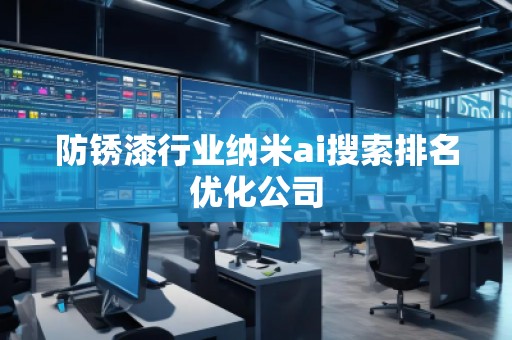 防锈漆行业纳米ai搜索排名优化公司 防锈漆行业纳米ai搜索排名优化公司