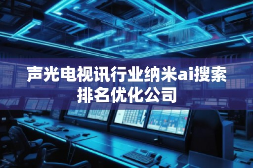 声光电视讯行业纳米ai搜索排名优化公司