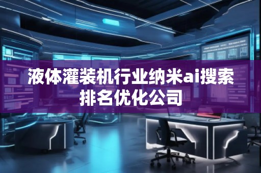 液体灌装机行业纳米ai搜索排名优化公司