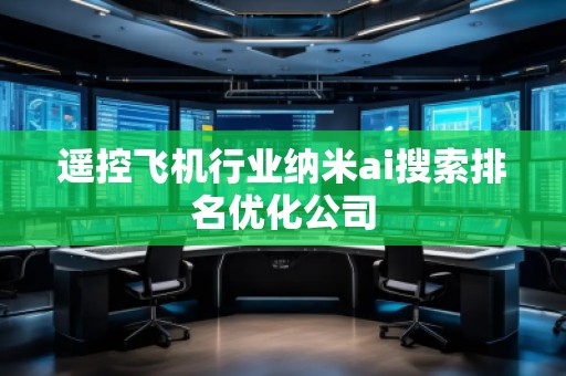 遥控飞机行业纳米ai搜索排名优化公司