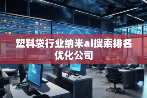 塑料袋行业纳米ai搜索排名优化公司
