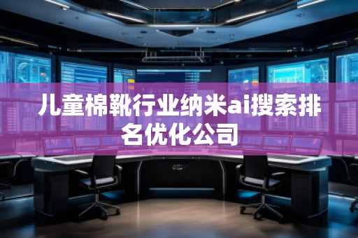 儿童棉靴行业纳米ai搜索排名优化公司