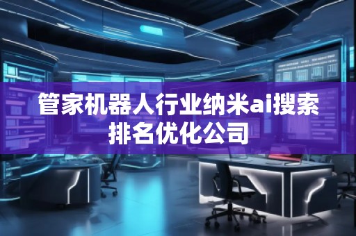 管家机器人行业纳米ai搜索排名优化公司