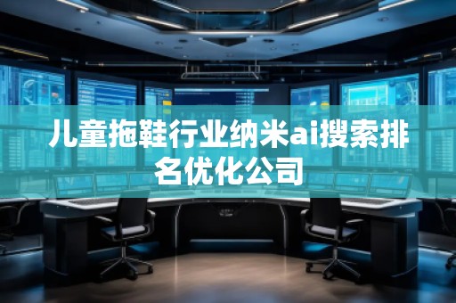 儿童拖鞋行业纳米ai搜索排名优化公司