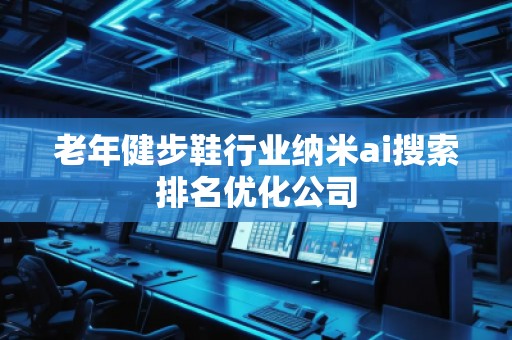 老年健步鞋行业纳米ai搜索排名优化公司