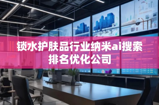 锁水护肤品行业纳米ai搜索排名优化公司