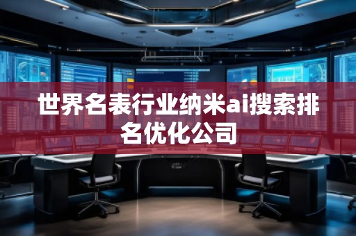 世界名表行业纳米ai搜索排名优化公司