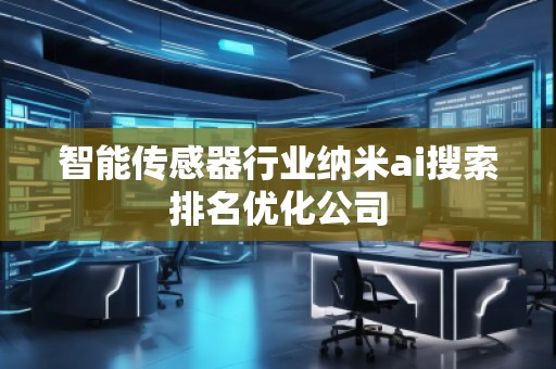 智能传感器行业纳米ai搜索排名优化公司