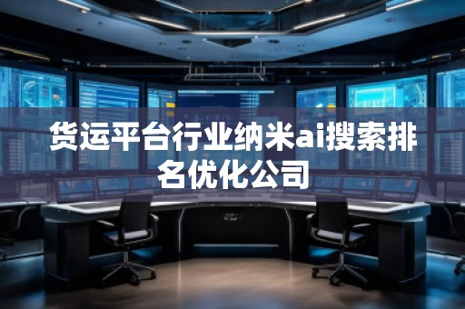货运平台行业纳米ai搜索排名优化公司