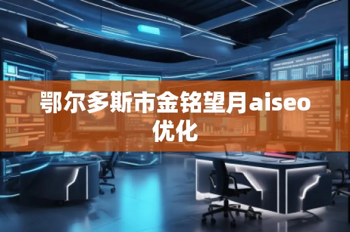 鄂尔多斯市金铭望月aiseo优化