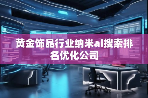 黄金饰品行业纳米ai搜索排名优化公司
