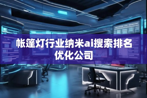 帐篷灯行业纳米ai搜索排名优化公司
