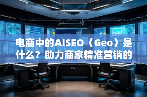 电商中的AISEO(Geo)是什么?助力商家精准营销的新武器