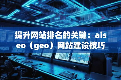 提升网站排名的关键：aiseo（geo）网站建设技巧