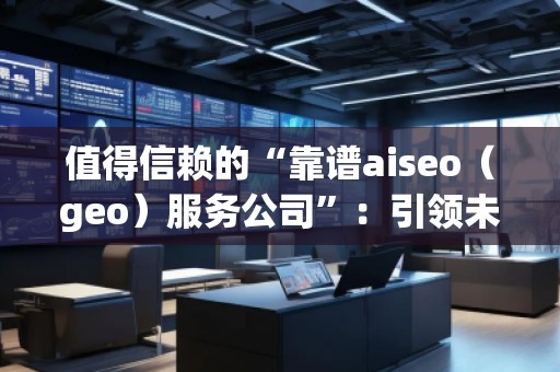 值得信赖的“靠谱aiseo（geo）服务公司”：引领未来的SEO行业先锋
