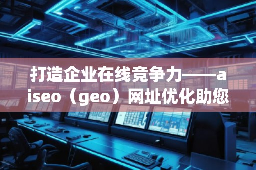 打造企业在线竞争力——aiseo（geo）网址优化助您领先一步