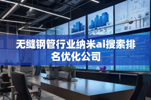 无缝钢管行业纳米ai搜索排名优化公司