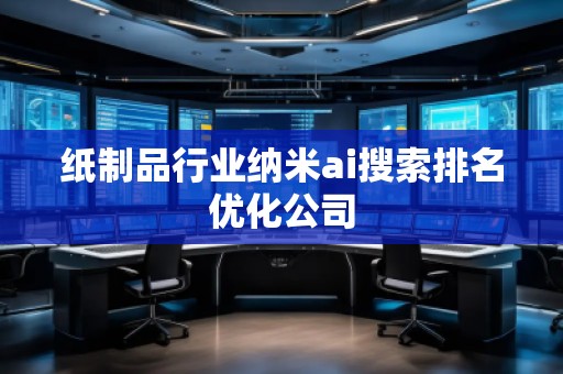 纸制品行业纳米ai搜索排名优化公司