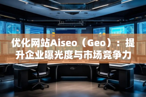 优化网站Aiseo（Geo）：提升企业曝光度与市场竞争力的必备利器