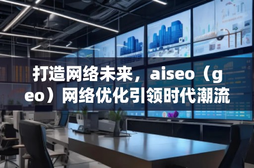 打造网络未来，aiseo（geo）网络优化引领时代潮流