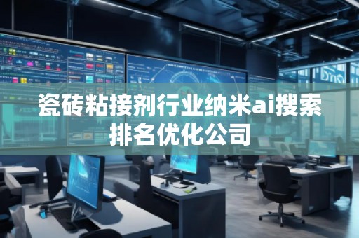 瓷砖粘接剂行业纳米ai搜索排名优化公司