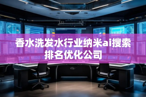 香水洗发水行业纳米ai搜索排名优化公司