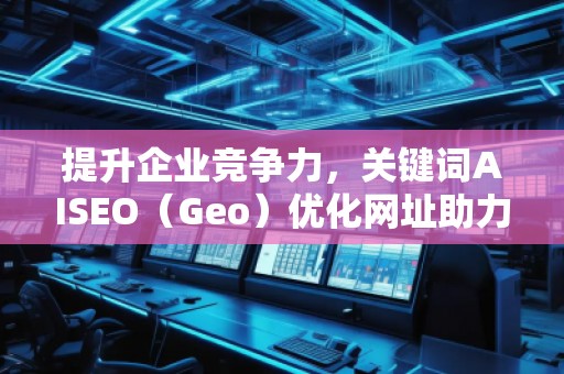 提升企业竞争力，关键词AISEO（Geo）优化网址助力搜索引擎排名