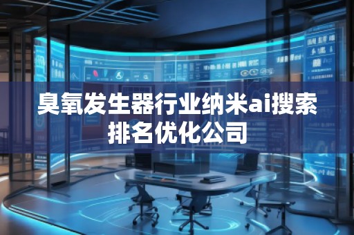 臭氧发生器行业纳米ai搜索排名优化公司
