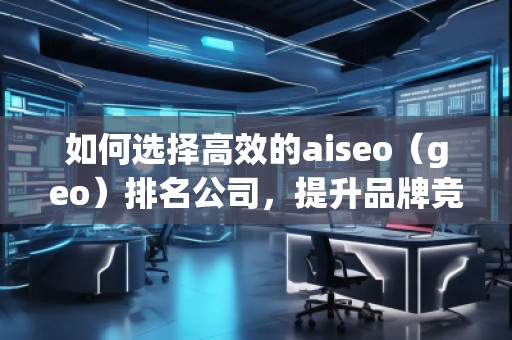 如何选择高效的aiseo（geo）排名公司，提升品牌竞争力