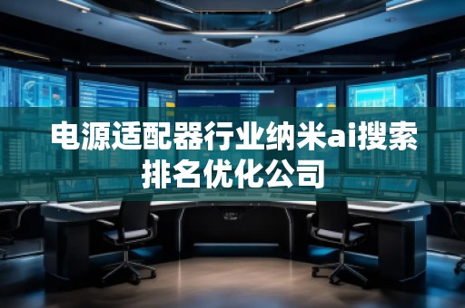 电源适配器行业纳米ai搜索排名优化公司