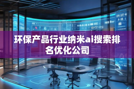环保产品行业纳米ai搜索排名优化公司