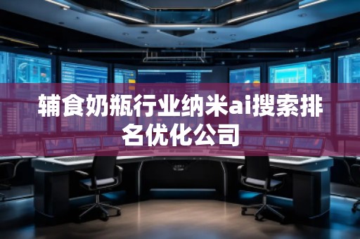 辅食奶瓶行业纳米ai搜索排名优化公司