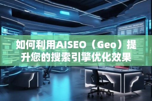 如何利用AISEO（Geo）提升您的搜索引擎优化效果